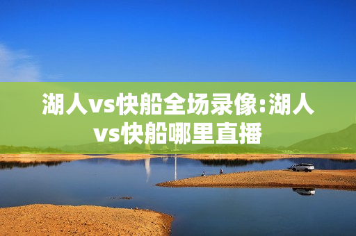 湖人vs快船全场录像:湖人vs快船哪里直播
