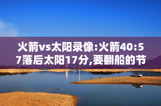 火箭vs太阳录像:火箭40:57落后太阳17分,要翻船的节奏吗