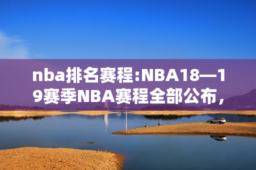 nba排名赛程:NBA18—19赛季NBA赛程全部公布，湖人、勇士排名前二，骑士仅有7场，你怎么看