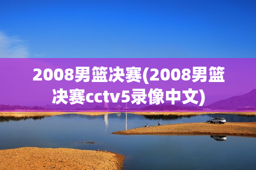 2008男篮决赛(2008男篮决赛cctv5录像中文)