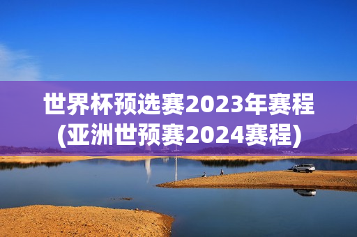 世界杯预选赛2023年赛程(亚洲世预赛2024赛程)