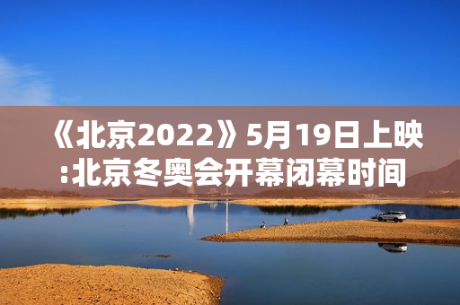 《北京2022》5月19日上映:北京冬奥会开幕闭幕时间