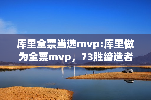 库里全票当选mvp:库里做为全票mvp，73胜缔造者，为什么一直被人看轻