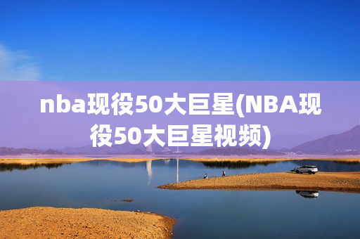 nba现役50大巨星(NBA现役50大巨星视频)