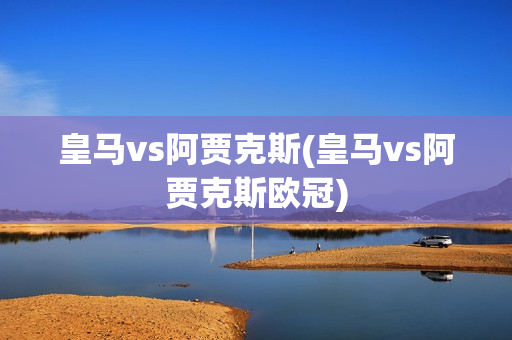 皇马vs阿贾克斯(皇马vs阿贾克斯欧冠)