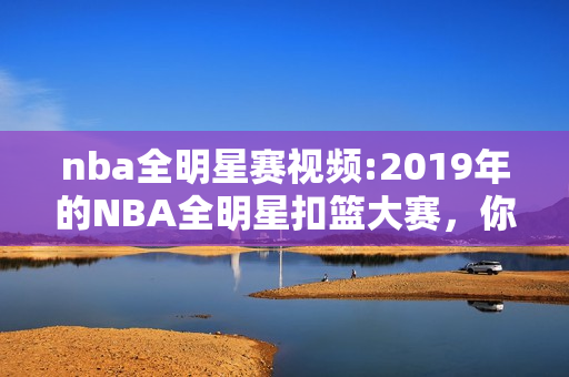 nba全明星赛视频:2019年的NBA全明星扣篮大赛，你觉的精彩吗