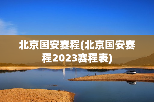 北京国安赛程(北京国安赛程2023赛程表)