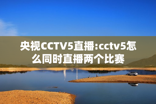 央视CCTV5直播:cctv5怎么同时直播两个比赛