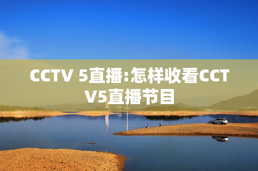CCTV 5直播:怎样收看CCTV5直播节目
