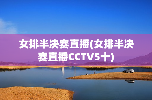 女排半决赛直播(女排半决赛直播CCTV5十)