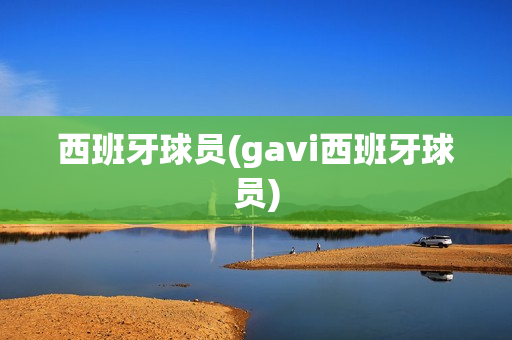 西班牙球员(gavi西班牙球员)