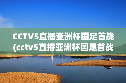 CCTV5直播亚洲杯国足首战(cctv5直播亚洲杯国足首战比赛)