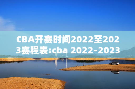 CBA开赛时间2022至2023赛程表:cba 2022–2023年赛程