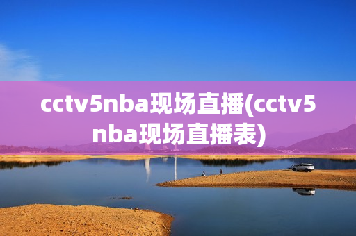 cctv5nba现场直播(cctv5nba现场直播表)