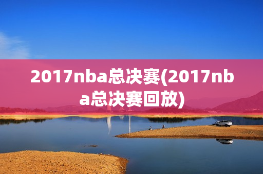 2017nba总决赛(2017nba总决赛回放)