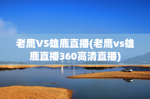 老鹰VS雄鹿直播(老鹰vs雄鹿直播360高清直播)