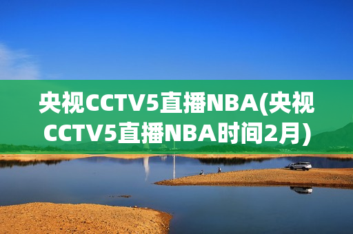 央视CCTV5直播NBA(央视CCTV5直播NBA时间2月)