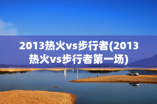 2013热火vs步行者(2013热火vs步行者第一场)