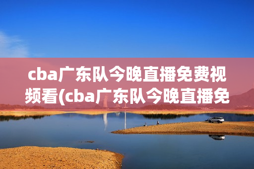cba广东队今晚直播免费视频看(cba广东队今晚直播免费视频看广东对宁波)