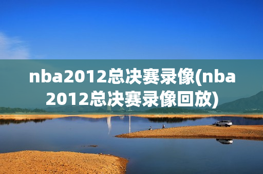 nba2012总决赛录像(nba2012总决赛录像回放)