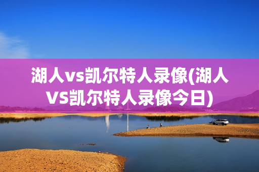 湖人vs凯尔特人录像(湖人VS凯尔特人录像今日)