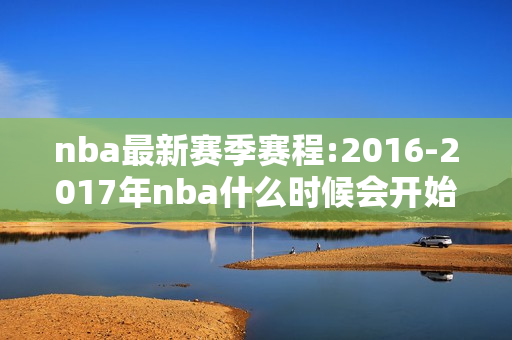 nba最新赛季赛程:2016-2017年nba什么时候会开始2016-2017赛季NBA赛程时间安排