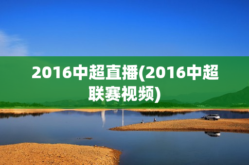 2016中超直播(2016中超联赛视频)