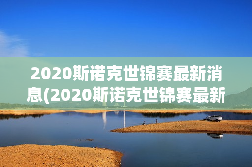 2020斯诺克世锦赛最新消息(2020斯诺克世锦赛最新消息直播)