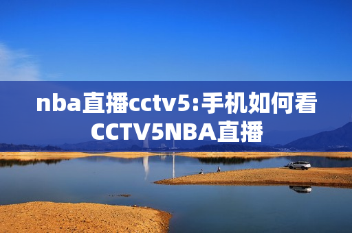 nba直播cctv5:手机如何看CCTV5NBA直播