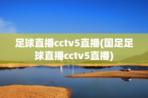 足球直播cctv5直播(国足足球直播cctv5直播)