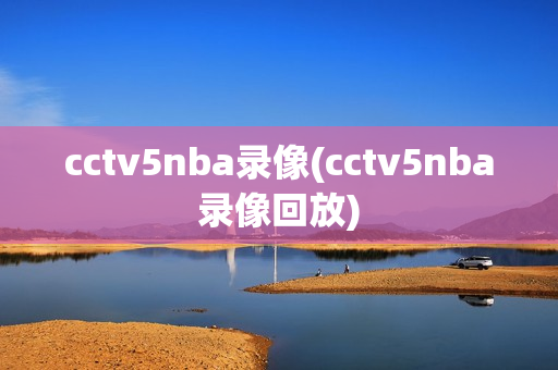 cctv5nba录像(cctv5nba录像回放)