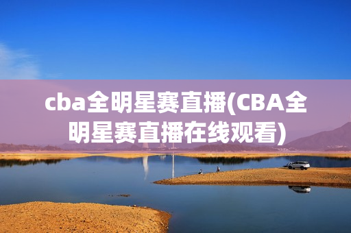 cba全明星赛直播(CBA全明星赛直播在线观看)