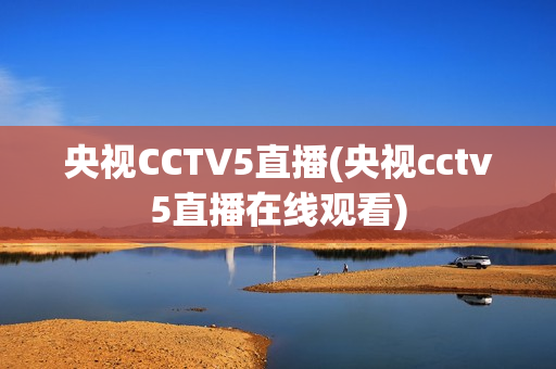 央视CCTV5直播(央视cctv5直播在线观看)