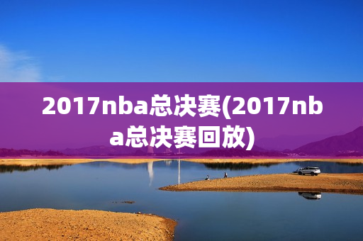 2017nba总决赛(2017nba总决赛回放)