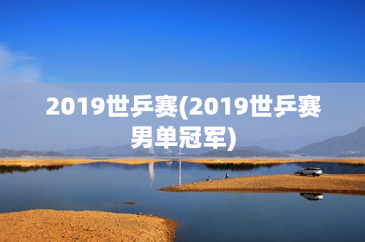 2019世乒赛(2019世乒赛男单冠军)
