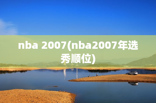 nba 2007(nba2007年选秀顺位)