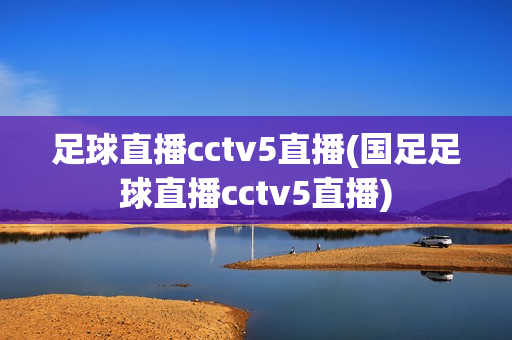 足球直播cctv5直播(国足足球直播cctv5直播)