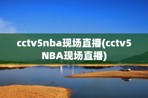 cctv5nba现场直播(cctv5NBA现场直播)