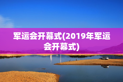 军运会开幕式(2019年军运会开幕式)