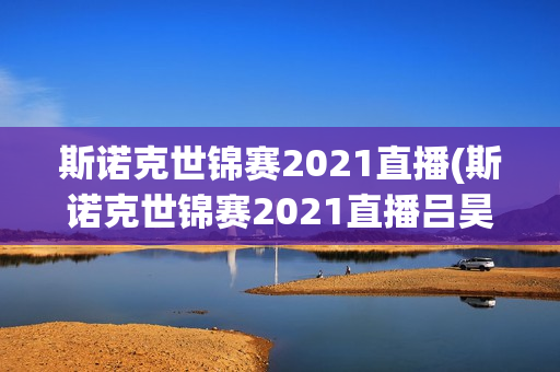 斯诺克世锦赛2021直播(斯诺克世锦赛2021直播吕昊天)