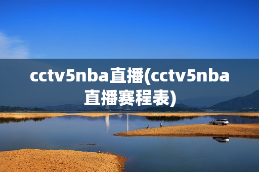 cctv5nba直播(cctv5nba直播赛程表)