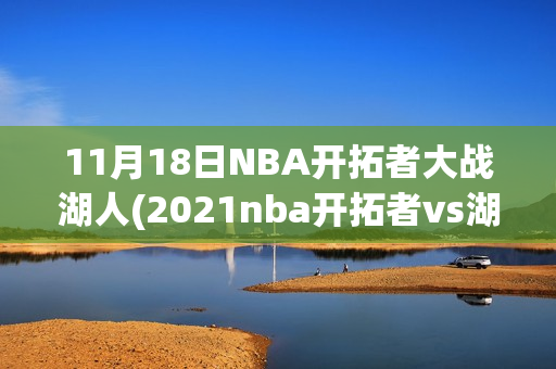 11月18日NBA开拓者大战湖人(2021nba开拓者vs湖人)