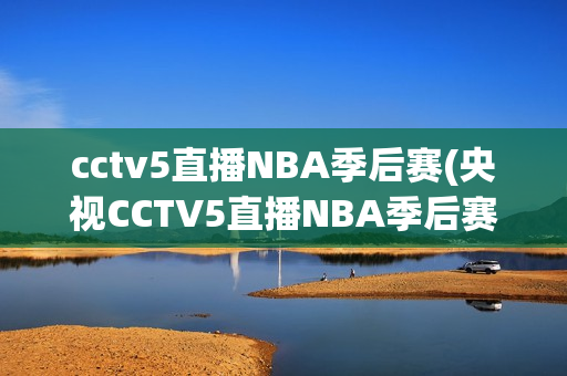 cctv5直播NBA季后赛(央视CCTV5直播NBA季后赛)