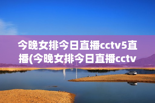 今晚女排今日直播cctv5直播(今晚女排今日直播cctv5直播几点)