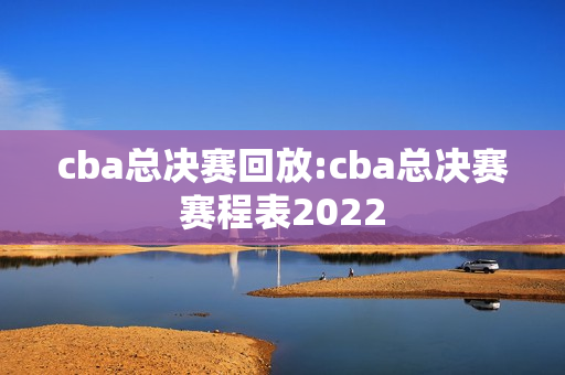 cba总决赛回放:cba总决赛赛程表2022