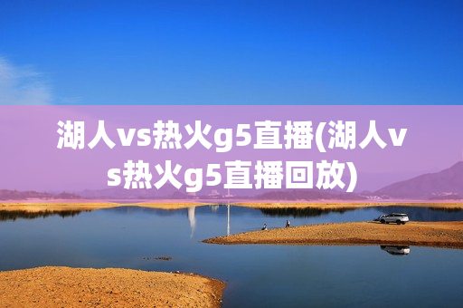 湖人vs热火g5直播(湖人vs热火g5直播回放)