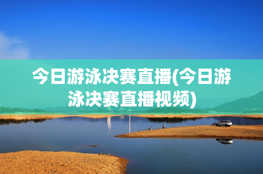 今日游泳决赛直播(今日游泳决赛直播视频)