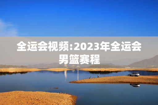 全运会视频:2023年全运会男篮赛程