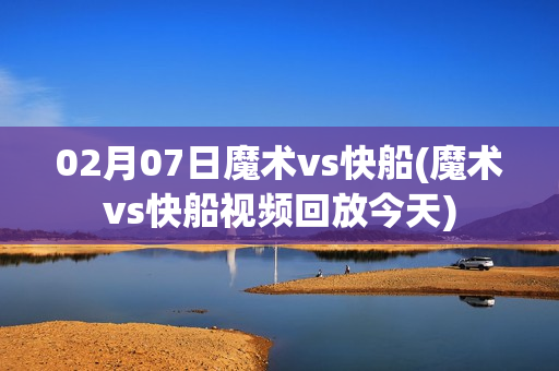 02月07日魔术vs快船(魔术vs快船视频回放今天)