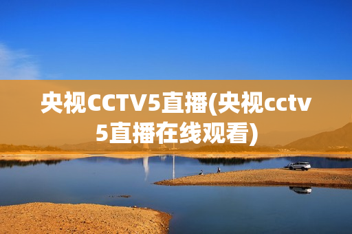 央视CCTV5直播(央视cctv5直播在线观看)